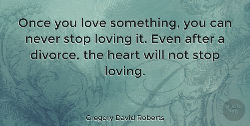 Gregory David Roberts Quote About Divorce, Heart, Never Stop Loving: Once You Love Something You...