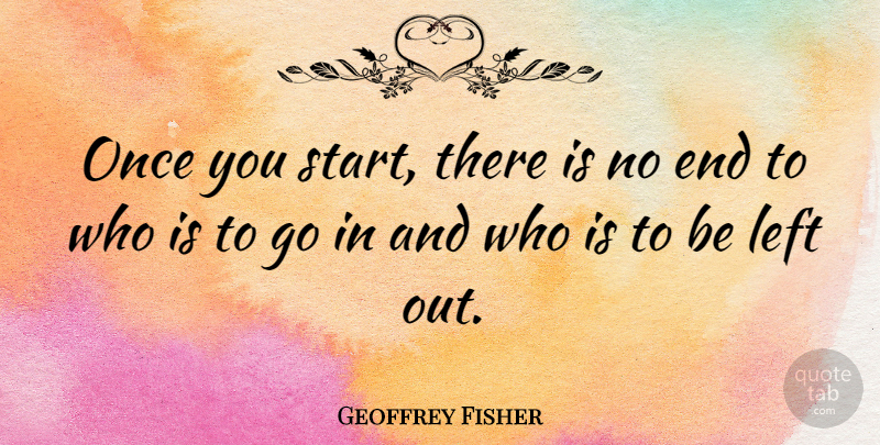 Geoffrey Fisher Quote About Ends, Left, Left Out: Once You Start There Is...