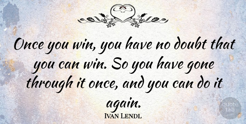 Ivan Lendl Quote About Winning, Doubt, Gone: Once You Win You Have...