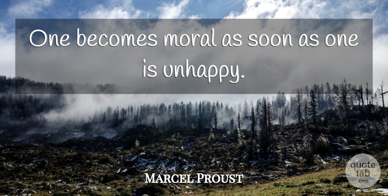 Marcel Proust Quote About Unhappy, Moral: One Becomes Moral As Soon...