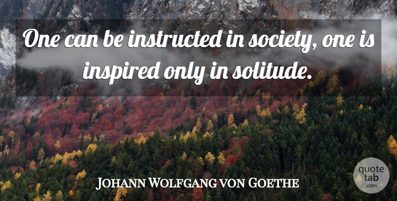 Johann Wolfgang von Goethe Quote About Loneliness, Inspiration, Being Alone: One Can Be Instructed In...