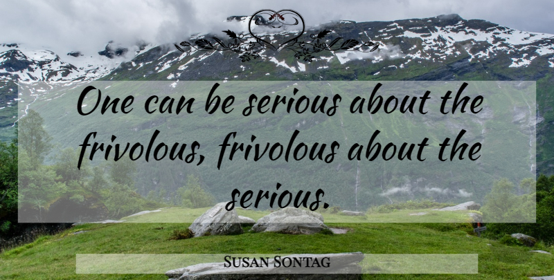 Susan Sontag Quote About Play, Serious, Frivolous: One Can Be Serious About...