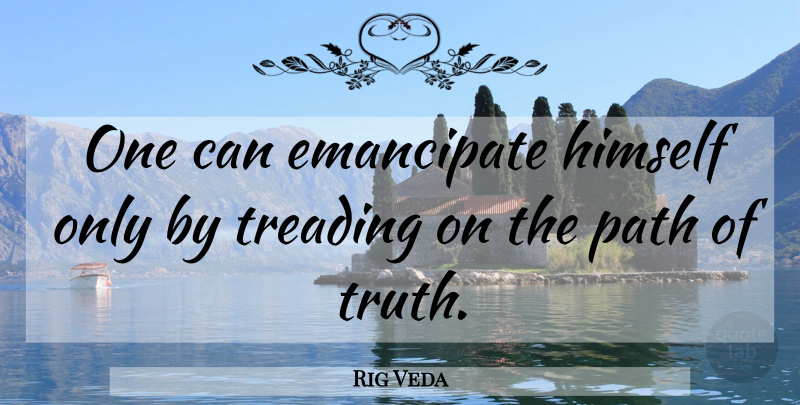 Rig Veda Quote About Emancipate, Himself, Path, Treading, Truth: One Can Emancipate Himself Only...