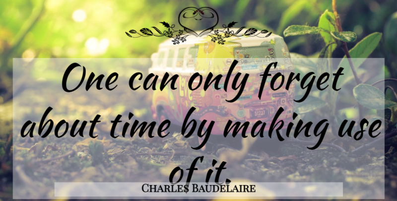 Charles Baudelaire Quote About Time, Use, Forget: One Can Only Forget About...