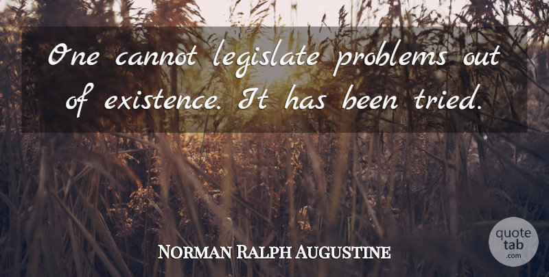 Norman Ralph Augustine Quote About Problem, Existence, Has Beens: One Cannot Legislate Problems Out...