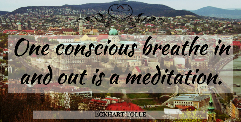 Eckhart Tolle Quote About Inspiration, Practice, Meditation: One Conscious Breathe In And...