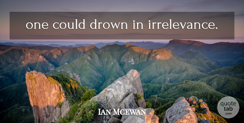 Ian Mcewan Quote About Irrelevance: One Could Drown In Irrelevance...