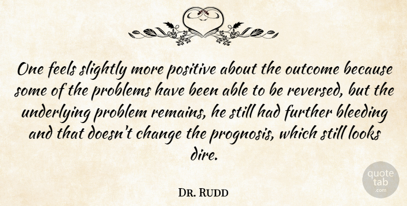 Dr. Rudd Quote About Bleeding, Change, Feels, Further, Looks: One Feels Slightly More Positive...