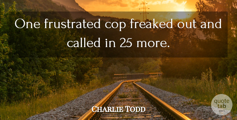 Charlie Todd Quote About Cop, Freaked, Frustrated: One Frustrated Cop Freaked Out...