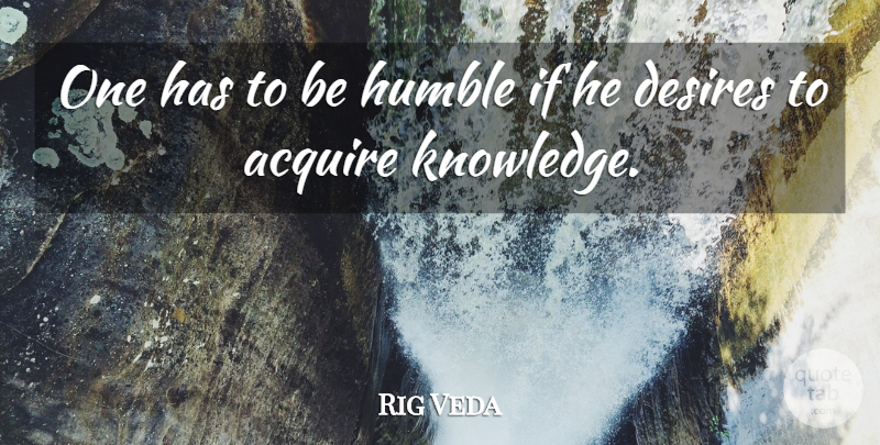 Rig Veda Quote About Acquire, Desires, Humble, Knowledge: One Has To Be Humble...