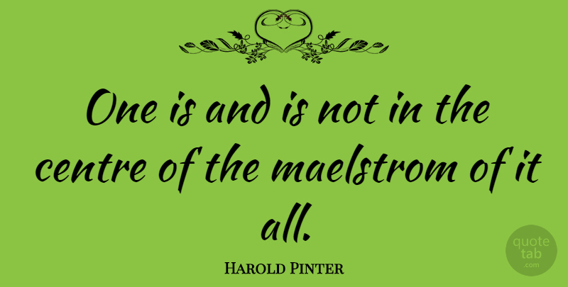 Harold Pinter Quote About Maelstrom, Centre: One Is And Is Not...