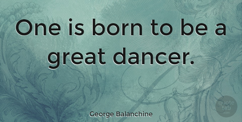George Balanchine Quote About Dancer, Born: One Is Born To Be...