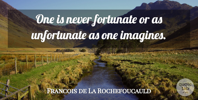 Francois de La Rochefoucauld Quote About Imagine, Unfortunate, Fortunate: One Is Never Fortunate Or...