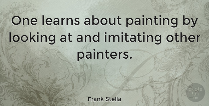 Frank Stella Quote About Imitating Others, Painting, Imitation: One Learns About Painting By...