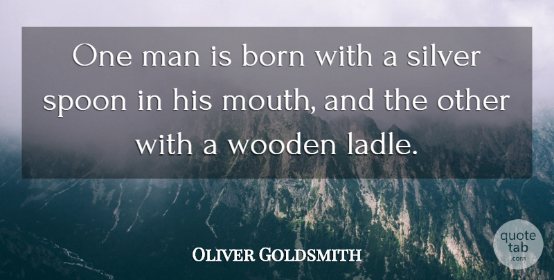 Oliver Goldsmith Quote About Men, Mouths, Spoons: One Man Is Born With...