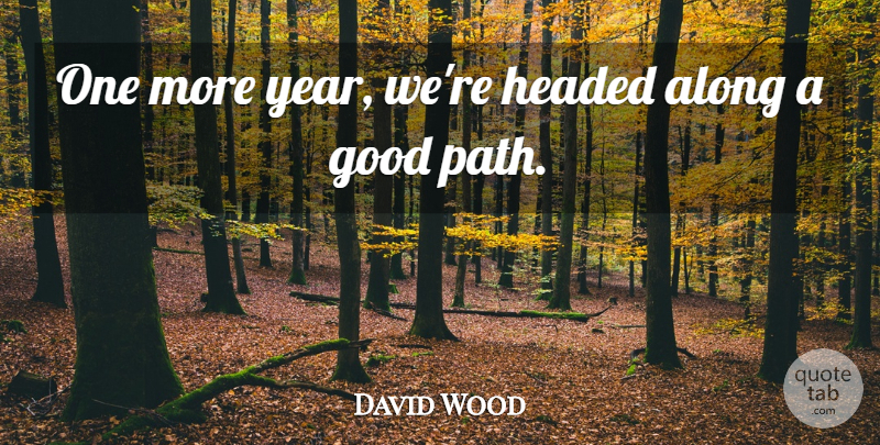 David Wood Quote About Along, Good, Headed: One More Year Were Headed...