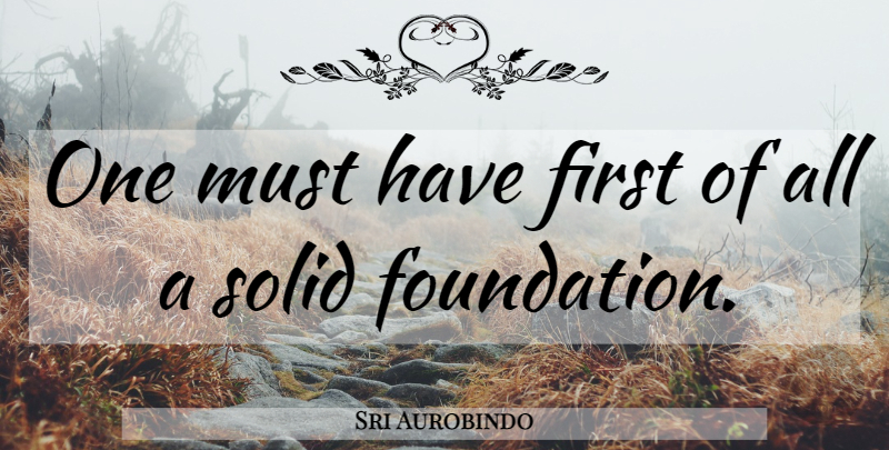 Sri Aurobindo Quote About Firsts, Foundation, Solid Foundation: One Must Have First Of...
