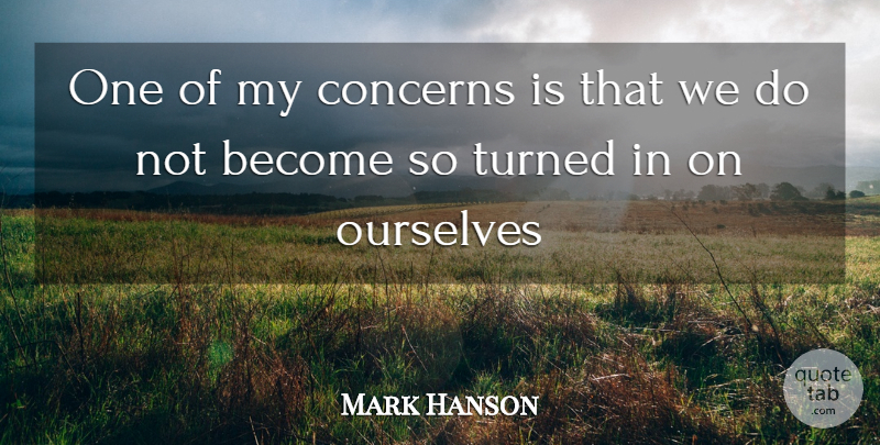 Mark Hanson Quote About Concerns, Ourselves, Turned: One Of My Concerns Is...