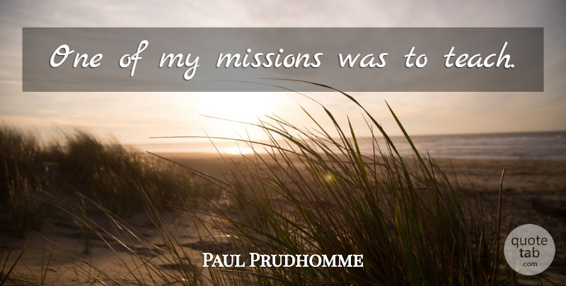 Paul Prudhomme Quote About Teaching, Missions, Teach: One Of My Missions Was...
