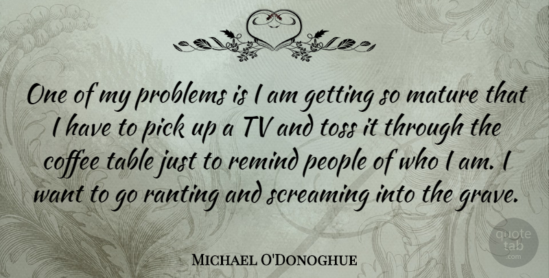 Michael O'Donoghue Quote About People, Pick, Remind, Screaming, Table: One Of My Problems Is...
