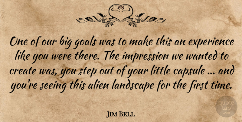 Jim Bell Quote About Alien, Create, Experience, Goals, Impression: One Of Our Big Goals...