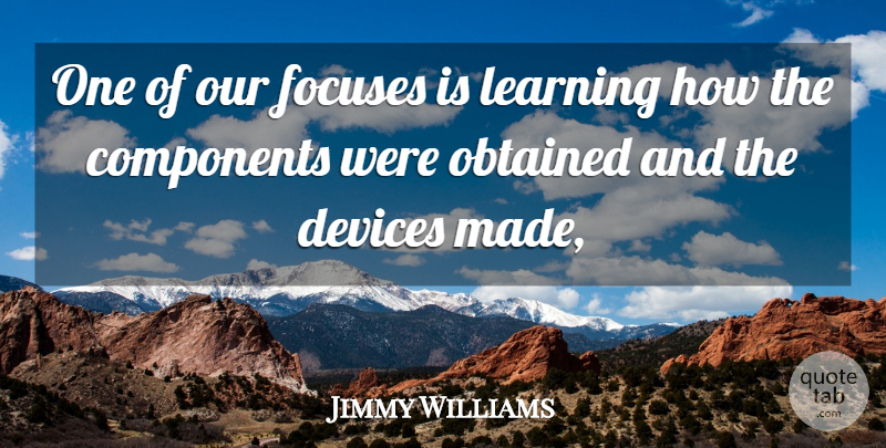 Jimmy Williams Quote About Components, Devices, Learning, Obtained: One Of Our Focuses Is...