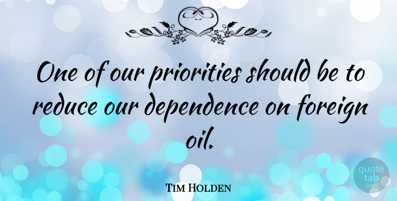 Tim Holden Quote About Dependence, Reduce: One Of Our Priorities Should...