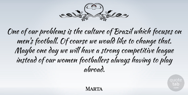Marta Quote About Brazil, Change, Course, Culture, Instead: One Of Our Problems Is...