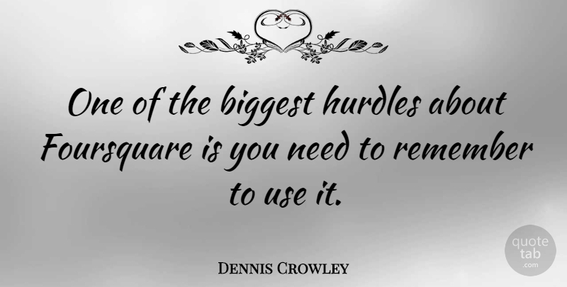Dennis Crowley Quote About Use, Needs, Remember: One Of The Biggest Hurdles...