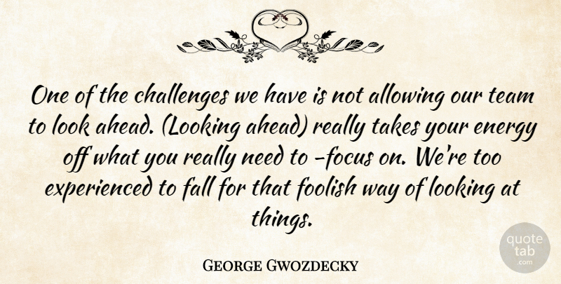George Gwozdecky Quote About Allowing, Challenges, Energy, Fall, Foolish: One Of The Challenges We...