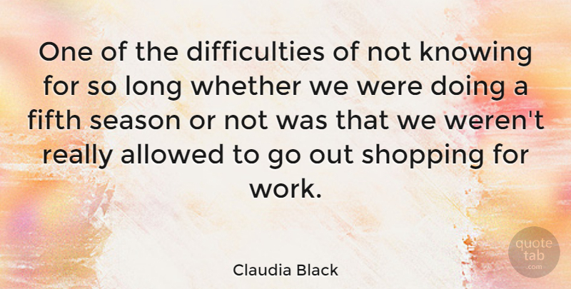 Claudia Black Quote About Allowed, Fifth, Season, Whether: One Of The Difficulties Of...