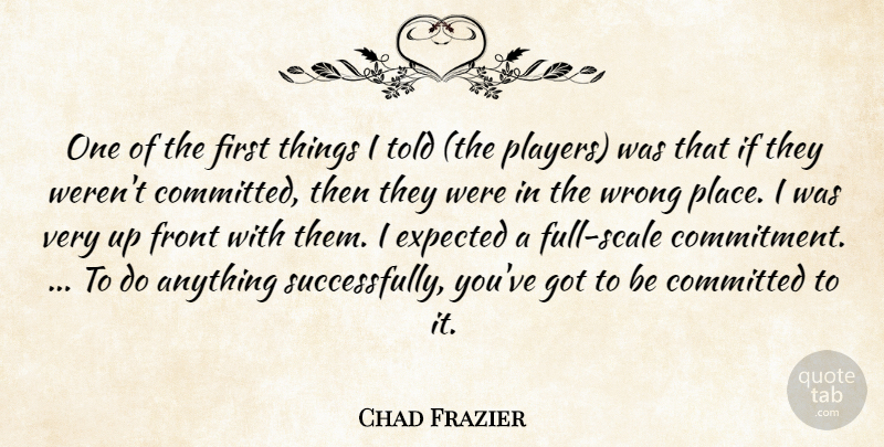 Chad Frazier Quote About Committed, Expected, Front, Wrong: One Of The First Things...
