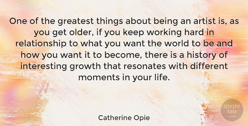 Catherine Opie Quote About Artist, Greatest, Hard, History, Life: One Of The Greatest Things...