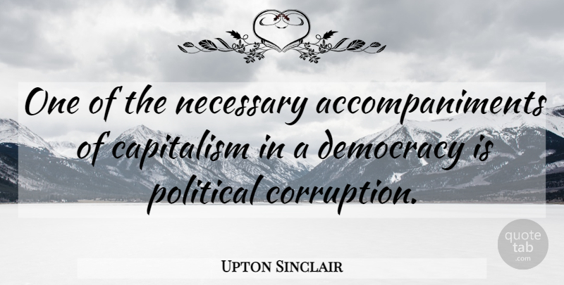 Upton Sinclair Quote About Political, Democracy, Corruption: One Of The Necessary Accompaniments...