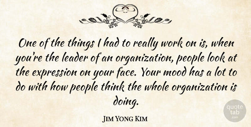 Jim Yong Kim Quote About Expression, Mood, People, Work: One Of The Things I...
