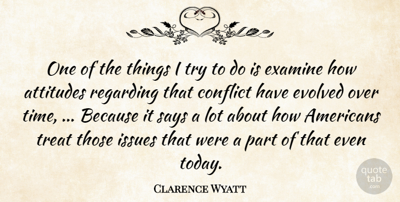 Clarence Wyatt Quote About Attitudes, Conflict, Evolved, Examine, Issues: One Of The Things I...