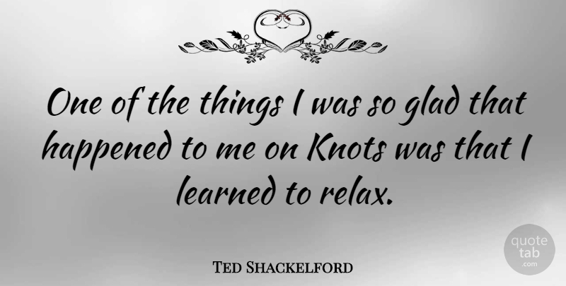Ted Shackelford Quote About Relax, Knots, Glad: One Of The Things I...