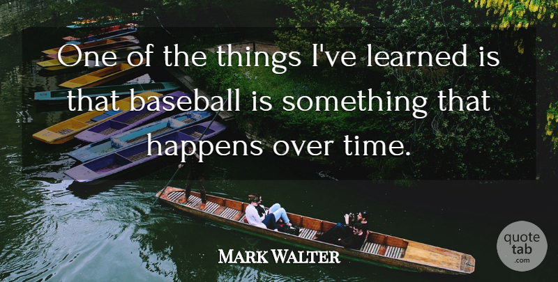 Mark Walter Quote About Learned, Time: One Of The Things Ive...