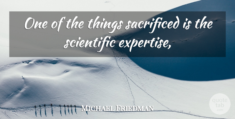 Michael Friedman Quote About Sacrificed, Scientific: One Of The Things Sacrificed...