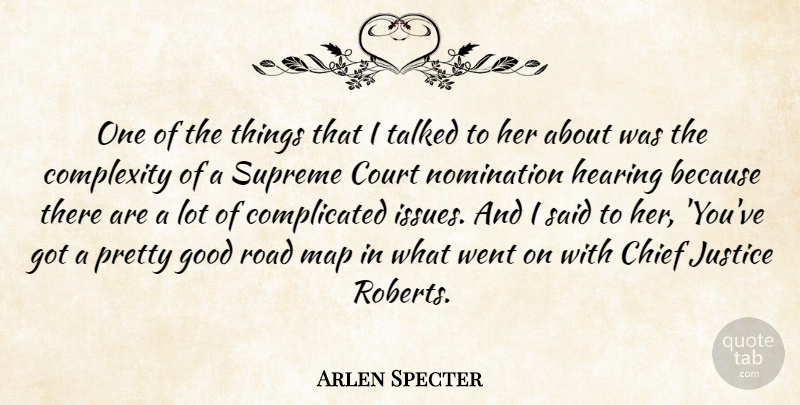 Arlen Specter Quote About Chief, Complexity, Court, Good, Hearing: One Of The Things That...