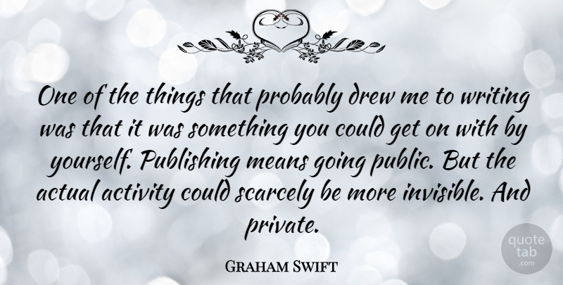 Graham Swift Quote About Actual, Drew, Means, Publishing, Scarcely: One Of The Things That...