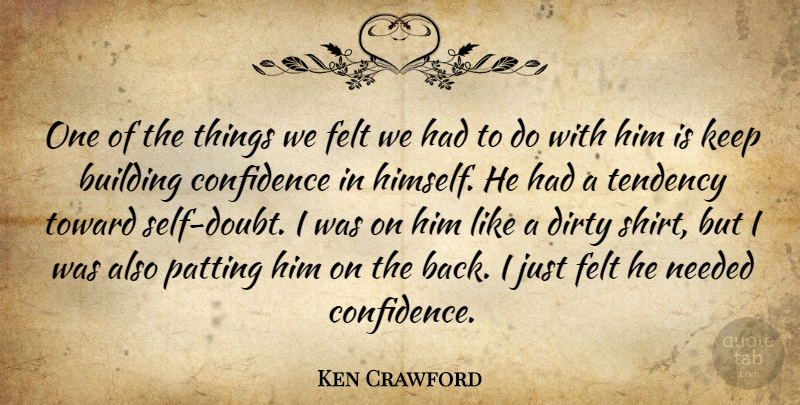 Ken Crawford Quote About Building, Confidence, Dirty, Felt, Needed: One Of The Things We...