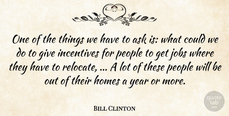 Bill Clinton Quote About Ask, Homes, Incentives, Jobs, People: One Of The Things We...