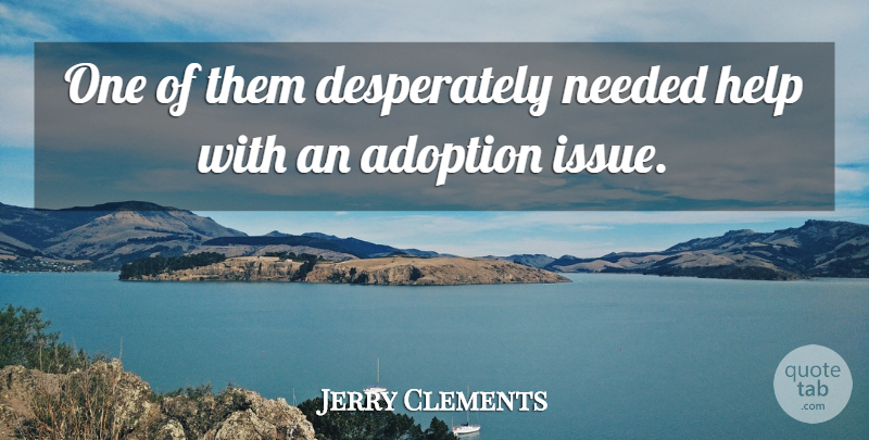 Jerry Clements Quote About Adoption, Help, Needed: One Of Them Desperately Needed...