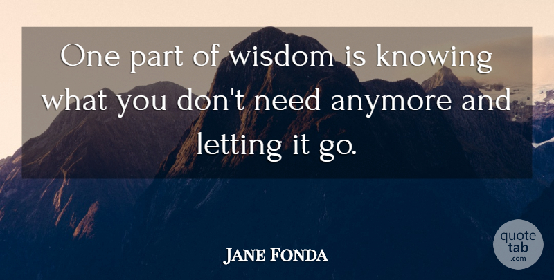 Jane Fonda Quote About Knowing, Let It Go, Needs: One Part Of Wisdom Is...
