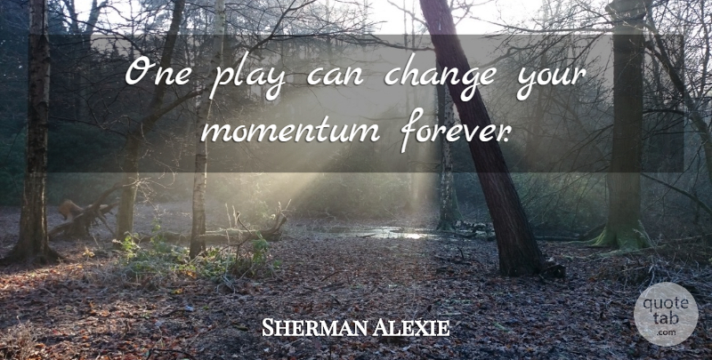 Sherman Alexie Quote About Play, Forever, Momentum: One Play Can Change Your...