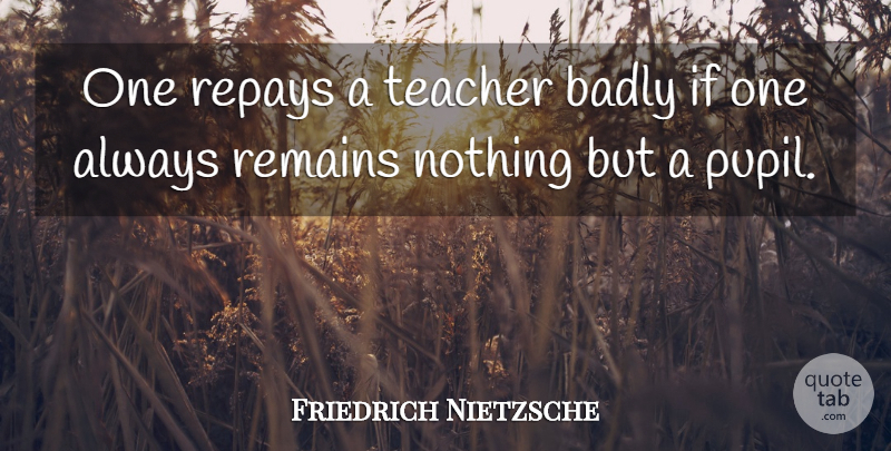 Friedrich Nietzsche Quote About Teacher, Existentialism, Pupils: One Repays A Teacher Badly...
