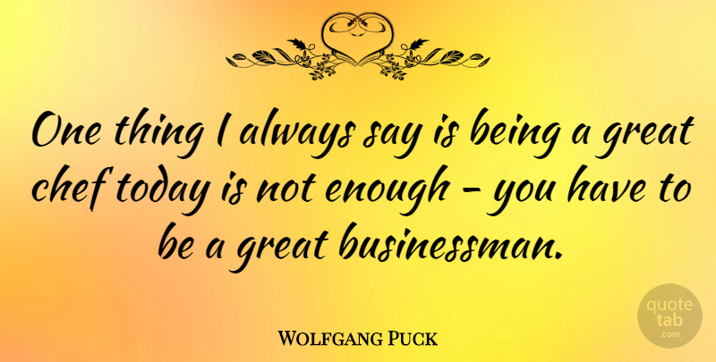Wolfgang Puck Quote About Today, Chef, Great Business: One Thing I Always Say...