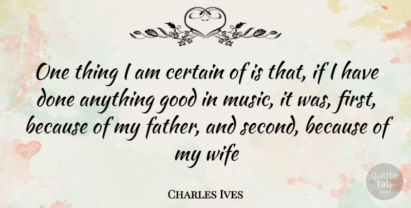 Charles Ives Quote About Father, Wife, Done: One Thing I Am Certain...