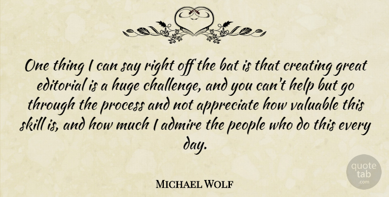 Michael Wolf Quote About Admire, Appreciate, Bat, Creating, Editorial: One Thing I Can Say...